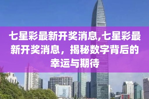 七星彩最新开奖消息,七星彩最新开奖消息，揭秘数字背后的幸运与期待