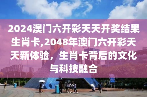 2024澳门六开彩天天开奖结果生肖卡,2048年澳门六开彩天天新体验，生肖卡背后的文化与科技融合