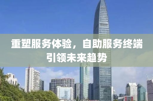 重塑服务体验，自助服务终端引领未来趋势