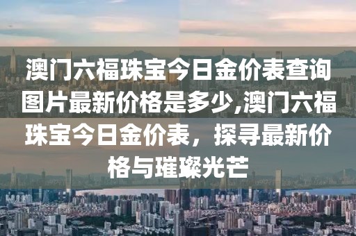 澳门六福珠宝今日金价表查询图片最新价格是多少,澳门六福珠宝今日金价表，探寻最新价格与璀璨光芒