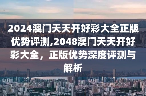 2024澳门天天开好彩大全正版优势评测,2048澳门天天开好彩大全，正版优势深度评测与解析