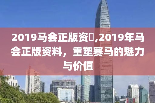 2019马会正版资枓,2019年马会正版资料，重塑赛马的魅力与价值