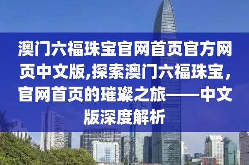 澳门六福珠宝官网首页官方网页中文版,探索澳门六福珠宝，官网首页的璀璨之旅——中文版深度解析