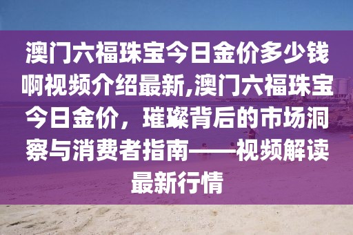 澳门六福珠宝今日金价多少钱啊视频介绍最新,澳门六福珠宝今日金价，璀璨背后的市场洞察与消费者指南——视频解读最新行情