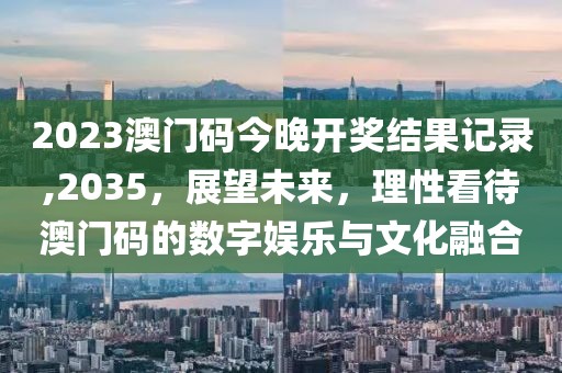 2023澳门码今晚开奖结果记录,2035，展望未来，理性看待澳门码的数字娱乐与文化融合