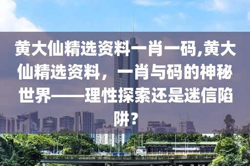 黄大仙精选资料一肖一码,黄大仙精选资料，一肖与码的神秘世界——理性探索还是迷信陷阱？