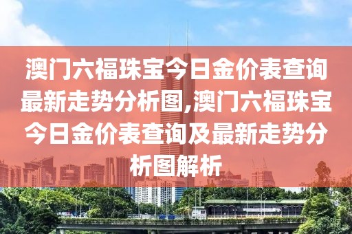 澳门六福珠宝今日金价表查询最新走势分析图,澳门六福珠宝今日金价表查询及最新走势分析图解析