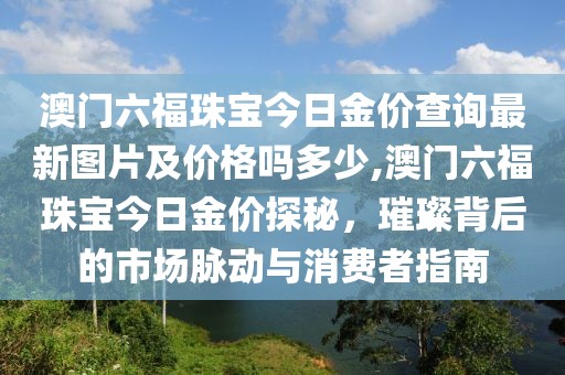 澳门六福珠宝今日金价查询最新图片及价格吗多少,澳门六福珠宝今日金价探秘，璀璨背后的市场脉动与消费者指南