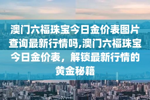 澳门六福珠宝今日金价表图片查询最新行情吗,澳门六福珠宝今日金价表，解锁最新行情的黄金秘籍