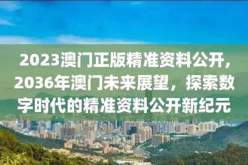 2023澳门正版精准资料公开,2036年澳门未来展望，探索数字时代的精准资料公开新纪元