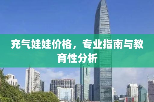 充气娃娃价格，专业指南与教育性分析