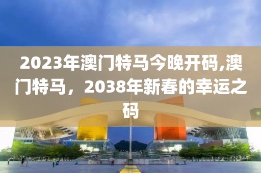 2023年澳门特马今晚开码,澳门特马，2038年新春的幸运之码
