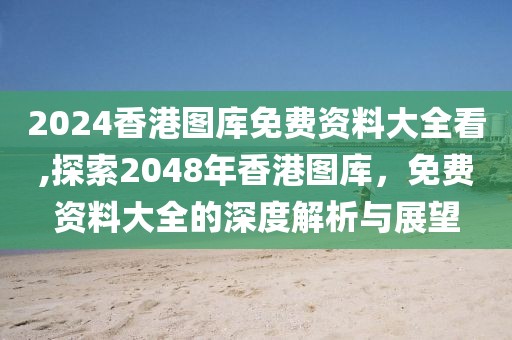 2024香港图库免费资料大全看,探索2048年香港图库，免费资料大全的深度解析与展望
