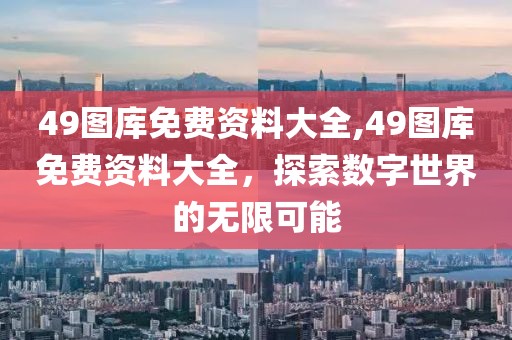 49图库免费资料大全,49图库免费资料大全，探索数字世界的无限可能