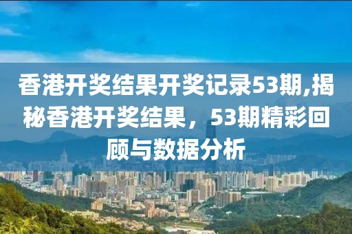 香港开奖结果开奖记录53期,揭秘香港开奖结果，53期精彩回顾与数据分析