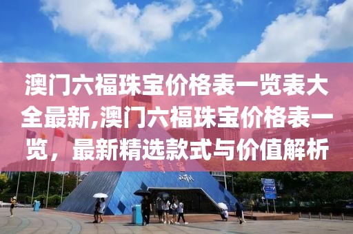 澳门六福珠宝价格表一览表大全最新,澳门六福珠宝价格表一览，最新精选款式与价值解析