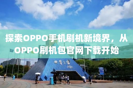 探索OPPO手机刷机新境界，从OPPO刷机包官网下载开始