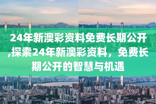 24年新澳彩资料免费长期公开,探索24年新澳彩资料，免费长期公开的智慧与机遇