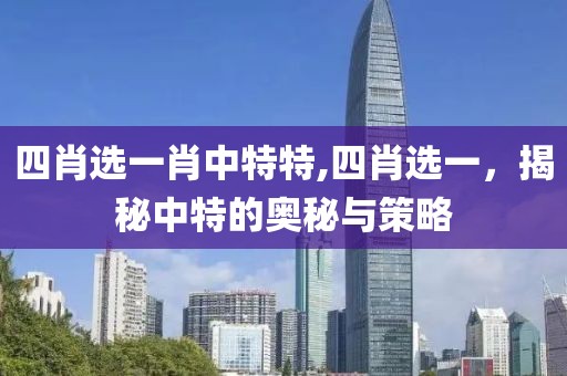 四肖选一肖中特特,四肖选一，揭秘中特的奥秘与策略