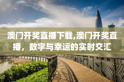 澳门开奖直播下载,澳门开奖直播，数字与幸运的实时交汇