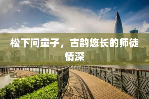 松下问童子，古韵悠长的师徒情深