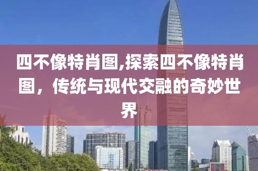 四不像特肖图,探索四不像特肖图，传统与现代交融的奇妙世界