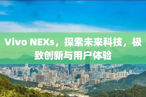 Vivo NEXs，探索未来科技，极致创新与用户体验