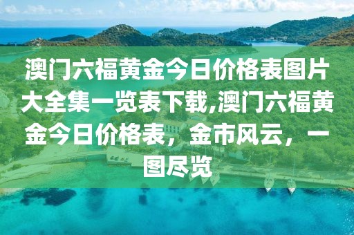 澳门六福黄金今日价格表图片大全集一览表下载,澳门六福黄金今日价格表，金市风云，一图尽览