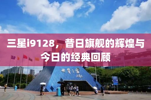 三星i9128，昔日旗舰的辉煌与今日的经典回顾