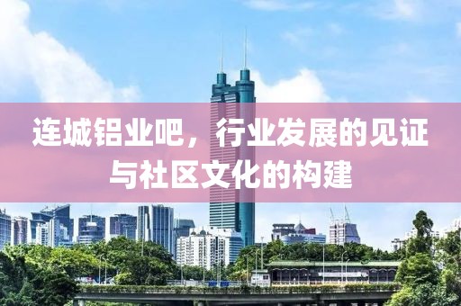 连城铝业吧，行业发展的见证与社区文化的构建