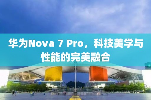 华为Nova 7 Pro，科技美学与性能的完美融合