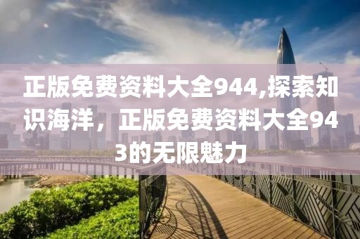 正版免费资料大全944,探索知识海洋，正版免费资料大全943的无限魅力