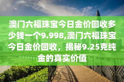 澳门六福珠宝今日金价回收多少钱一个9.998,澳门六福珠宝今日金价回收，揭秘9.25克纯金的真实价值