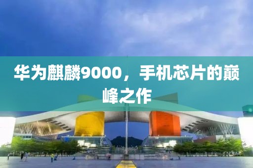 华为麒麟9000，手机芯片的巅峰之作