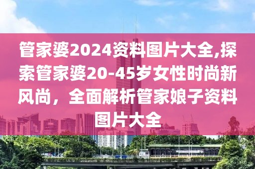 管家婆2024资料图片大全,探索管家婆20-45岁女性时尚新风尚，全面解析管家娘子资料图片大全