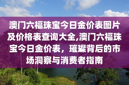澳门六福珠宝今日金价表图片及价格表查询大全,澳门六福珠宝今日金价表，璀璨背后的市场洞察与消费者指南