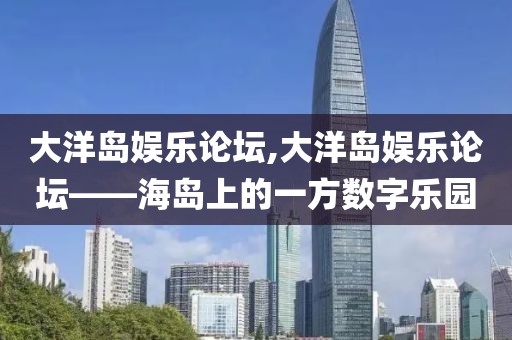 大洋岛娱乐论坛,大洋岛娱乐论坛——海岛上的一方数字乐园