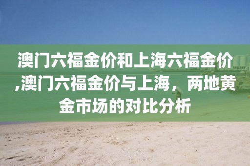 澳门六福金价和上海六福金价,澳门六福金价与上海，两地黄金市场的对比分析