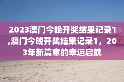 2023澳门今晚开奖结果记录1,澳门今晚开奖结果记录1，203年新篇章的幸运启航