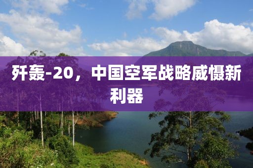 歼轰-20，中国空军战略威慑新利器
