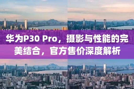 华为P30 Pro，摄影与性能的完美结合，官方售价深度解析