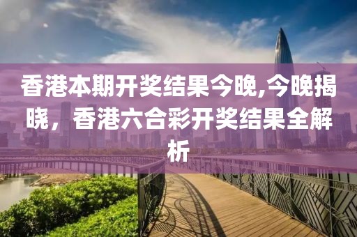 香港本期开奖结果今晚,今晚揭晓，香港六合彩开奖结果全解析