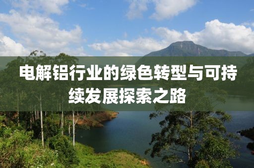 电解铝行业的绿色转型与可持续发展探索之路