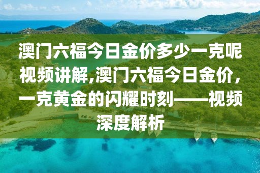 澳门六福今日金价多少一克呢视频讲解,澳门六福今日金价，一克黄金的闪耀时刻——视频深度解析