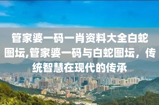 管家婆一码一肖资料大全白蛇图坛,管家婆一码与白蛇图坛，传统智慧在现代的传承