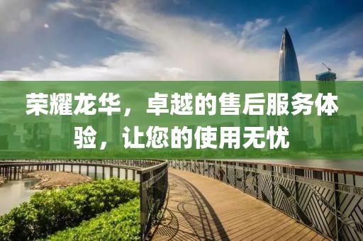 荣耀龙华，卓越的售后服务体验，让您的使用无忧