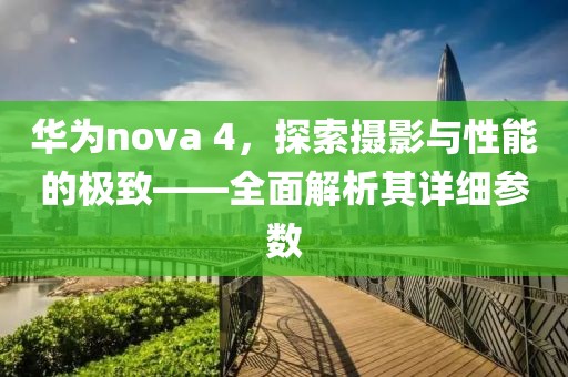 华为nova 4，探索摄影与性能的极致——全面解析其详细参数