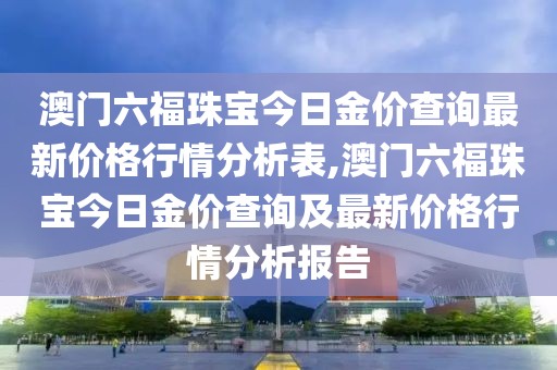 澳门六福珠宝今日金价查询最新价格行情分析表,澳门六福珠宝今日金价查询及最新价格行情分析报告