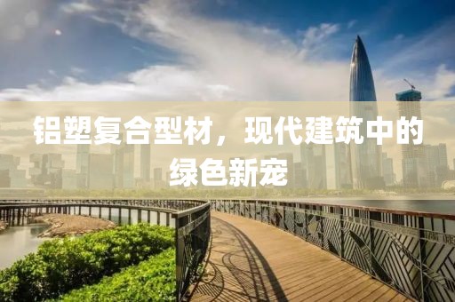 铝塑复合型材，现代建筑中的绿色新宠