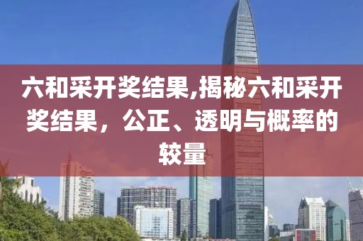 六和采开奖结果,揭秘六和采开奖结果，公正、透明与概率的较量